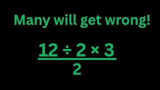 12  divided by 2 times 3 all over 2 = A basic math problem many will get wrong!