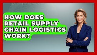 How Does Retail Supply Chain Logistics Work? - Retail Employee Playbook