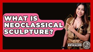 What Is Neoclassical Sculpture Ancient Wonders Revealed