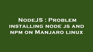 NodeJS : Problem installing node js and npm on Manjaro linux