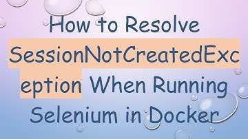 How to Resolve SessionNotCreatedException When Running Selenium in Docker