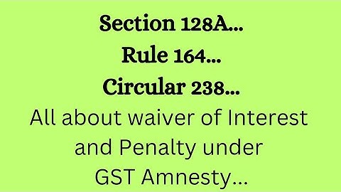 Section 128A..Rule 164.. Circular 238.. All about waiver of interest and Penalty under GST Amnesty..