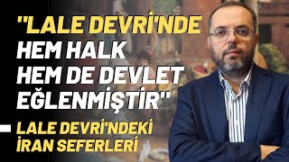 "Lale Devri'nde Hem Halk Hem De Devlet Eğlenmiştir" Lale Devri'ndeki İran Seferleri..