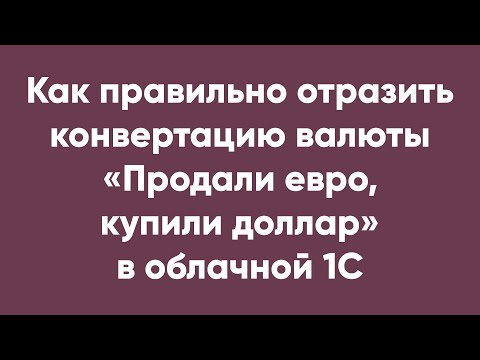 Как правильно отразить конвертацию валюты «Продали евро, купили доллар» в облачной 1С