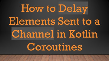 How to Delay Elements Sent to a Channel in Kotlin Coroutines