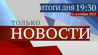 ТОЛЬКО НОВОСТИ. ИТОГИ ДНЯ. 16.09.2022