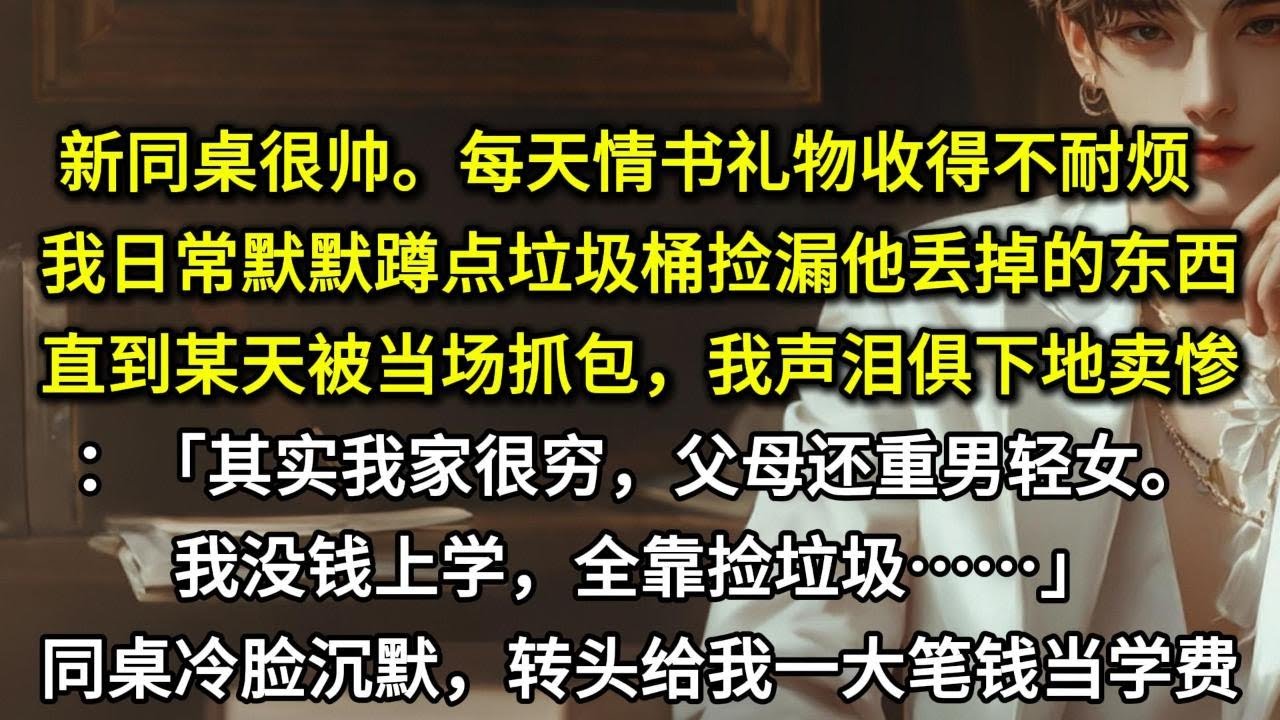 新同桌很帅。每天情书礼物收得不耐烦。我日常默默蹲点垃圾桶，捡漏他丢掉的东西。直到某天被当场抓包。我声泪俱下地卖惨：「其实我家很穷父母还重男轻女。我没钱上学，全靠捡垃圾…同桌冷脸沉默，转头给了我一大笔钱