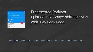 Fragmented Podcast Episode #107: Shape shifting SVGs with Alex Lockwood