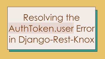 Resolving the AuthToken.user Error in Django-Rest-Knox