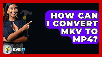 How Can I Convert MKV To MP4? - LearnToDIY360.com