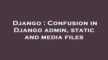 Django : Confusion in Django admin, static and media files