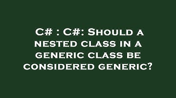 C# : C#: Should a nested class in a generic class be considered generic?