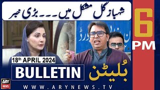 ARY News 6 PM Bulletin | Shahbaz Gill in Trouble | 18th April 2024