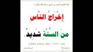 قال الإمام أحمد بن حنبل رحمه الله تعالى : إخراج الناس من السنة شديد.