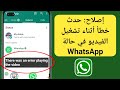إصلاح حدث خطأ أثناء تشغيل الفيديو واتساب 2024 مشكلة حالة الواتس اب 