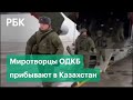 Миротворцы ОДКБ и техника продолжают прибывать в Казахстан