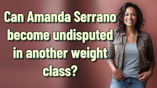 Can Amanda Serrano become undisputed in another weight class