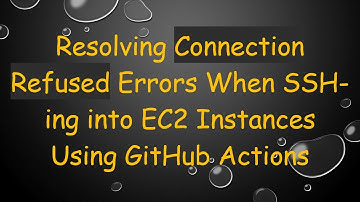 Resolving Connection Refused Errors When SSH-ing into EC2 Instances Using GitHub Actions