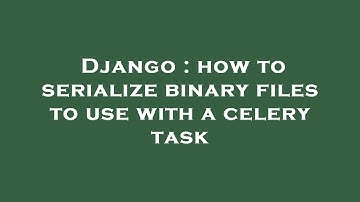 Django : how to serialize binary files to use with a celery task