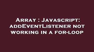 Array : Javascript: addEventListener not working in a for-loop