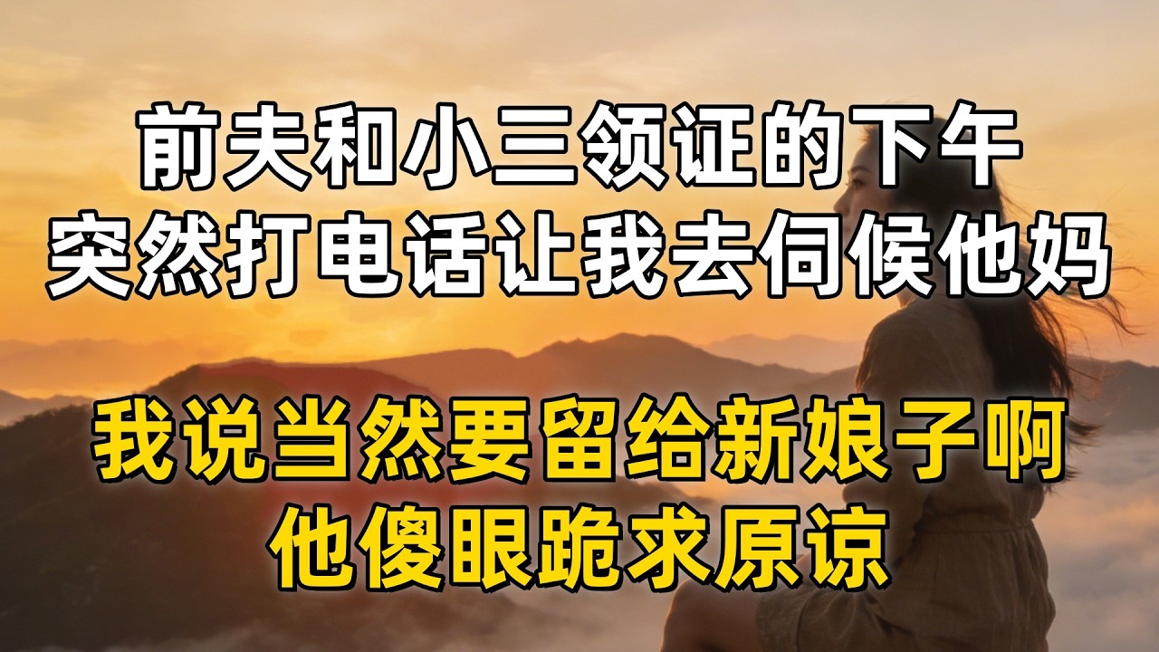 前夫和小三领证的下午，突然打电话让我去伺候他妈，我说当然要留给新娘子啊，他傻眼跪求原谅
