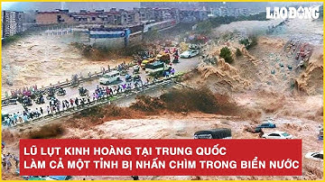 Lũ lụt kinh hoàng tại Trung Quốc làm cả một tỉnh bị nhấn chìm trong biển nước
