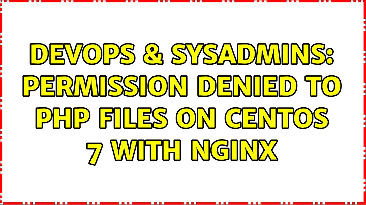 DevOps & SysAdmins: Permission Denied to PHP Files on Centos 7 with nginx (3 Solutions!!)