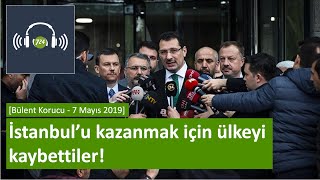 İstanbul’u Kazanmak Için Ülkeyi Kaybettiler [Erhan Başyurt - 7 Mayıs 2019]