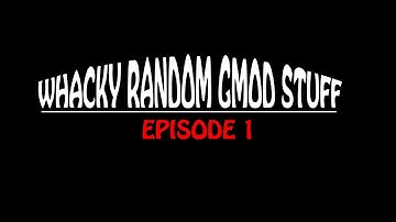 Whacky Random Gmod Stuff - Episode 1