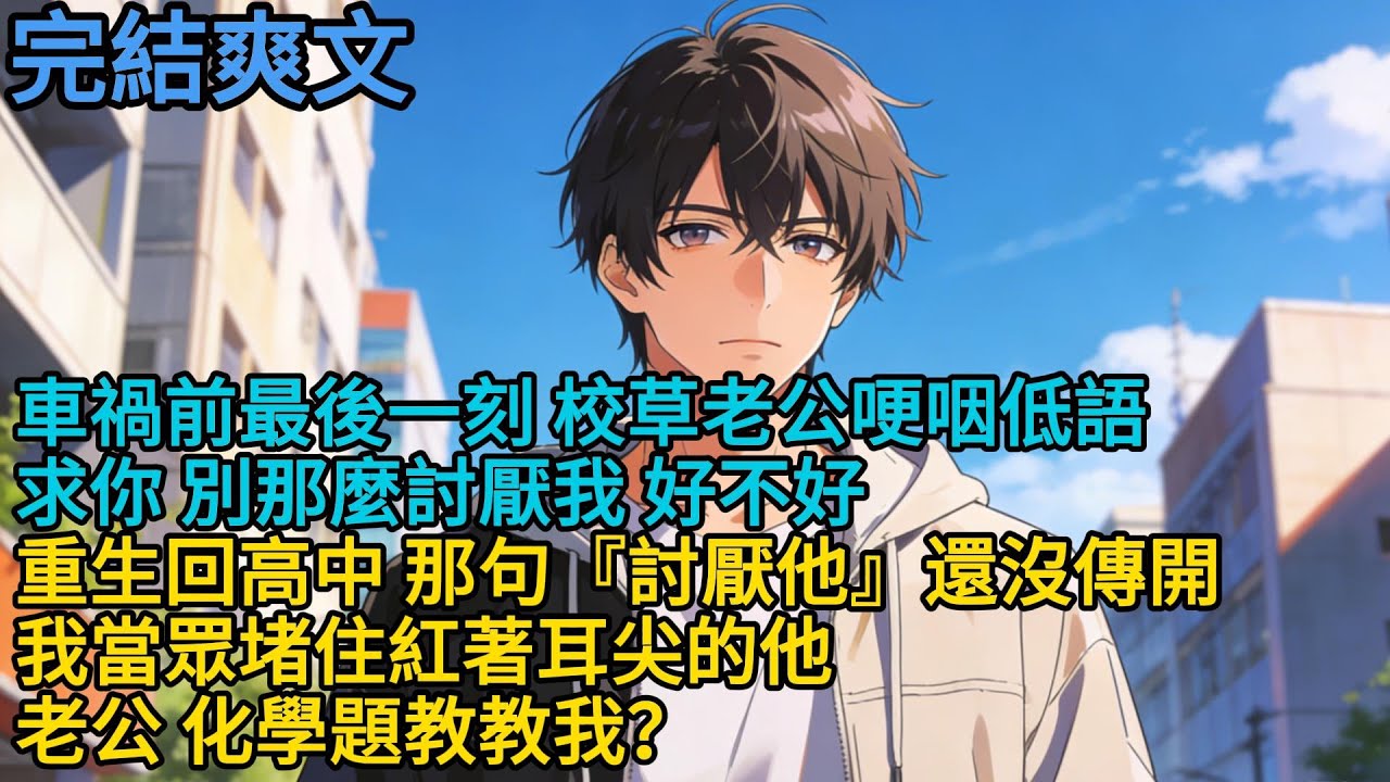 車禍前最後一刻，校草老公哽咽低語：「求你，別那麼討厭我，好不好……」重生回高中，那句『討厭他』還沒傳開，我當眾堵住紅著耳尖的他：「老公，化學題教教我？」