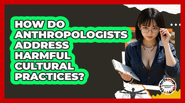 How Do Anthropologists Address Harmful Cultural Practices? - Anthropology Insights