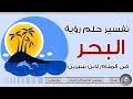 تفسير حلم رؤية البحر في المنام لابن سيرين