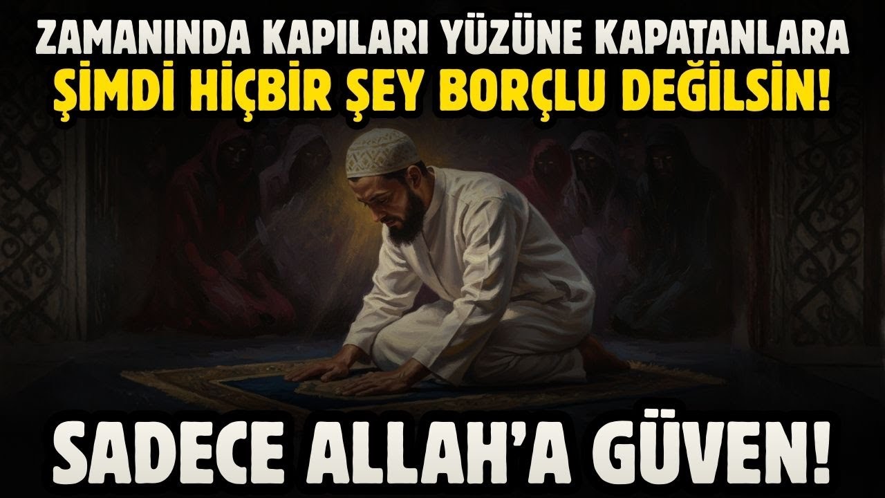 ZAMANINDA KAPILARI YÜZÜNE KAPATANLARA ŞİMDİ HİÇBİR ŞEY BORÇLU DEĞİLSİN! SADECE ALLAH'A GÜVEN!
