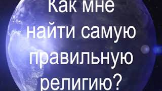 Как мне найти самую истинную веру, самую правильную религию?