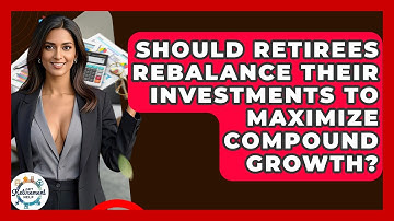 Should Retirees Rebalance Their Investments To Maximize Compound Growth? - Get Retirement Help