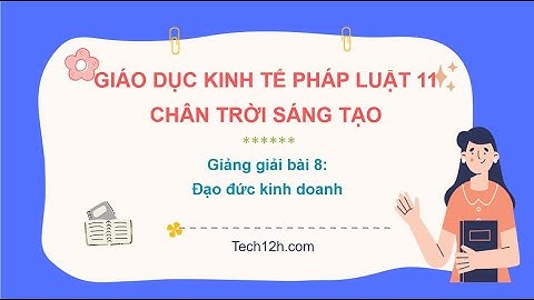 Giảng bài 8: Đạo đức kinh doanh | Bài giảng Kinh tế pháp luật 11 Chân trời