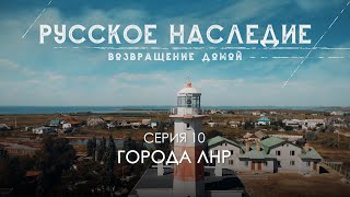 Русское наследие. Возвращение домой - 10 серия. Города ЛНР