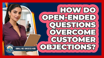 How Do Open-ended Questions Overcome Customer Objections? - Small Biz Success Hub