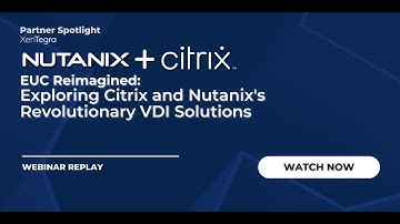 EUC Reimagined: Exploring Citrix and Nutanix