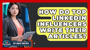 How Do Top LinkedIn Influencers Write Their Articles? - Get Linked Together