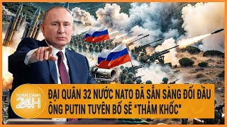 Điểm nóng quốc tế 6\/5: Đại quân 32 nước NATO đã sẵn sàng đối đầu, ông Putin tuyên bố “thảm khốc”