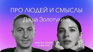 Про людей и смыслы. Даша Золотухина || DEEP DIVE PODCAST