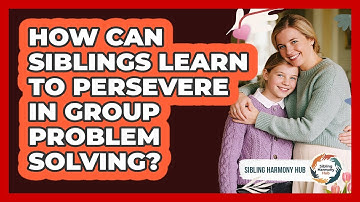 How Can Siblings Learn To Persevere In Group Problem Solving? - Sibling Harmony Hub