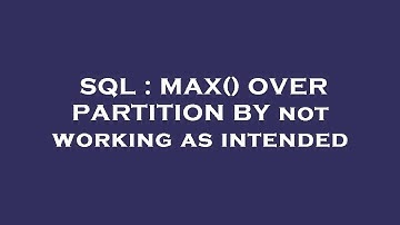 SQL : MAX() OVER PARTITION BY not working as intended