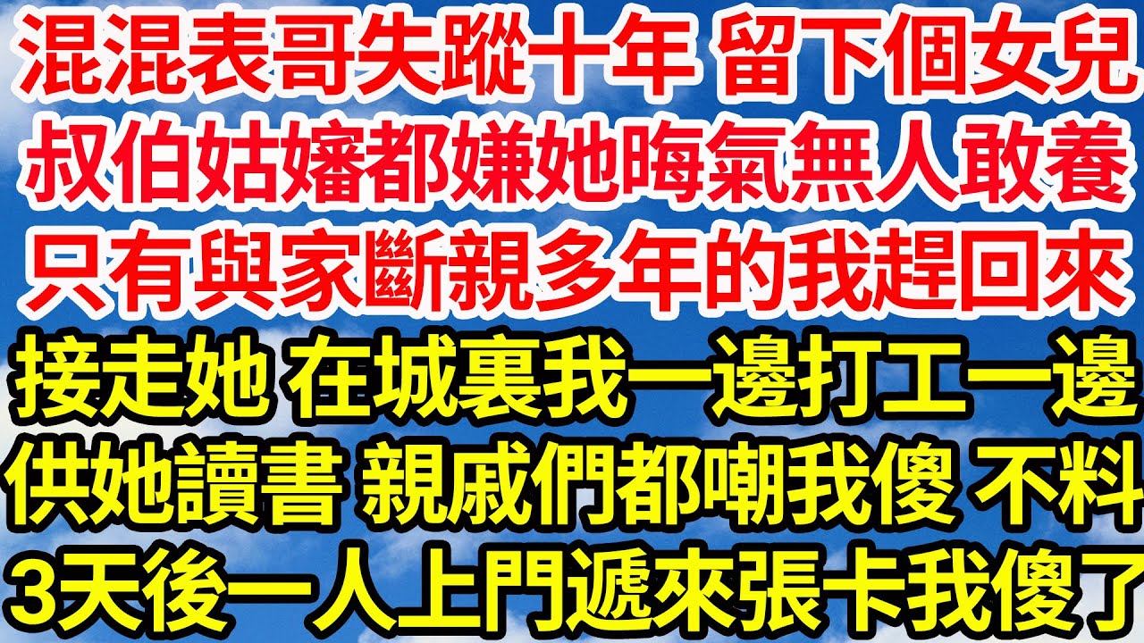混混表哥失蹤十年 留下個女兒，叔伯姑嬸都嫌她晦氣無人敢養，只有與家斷親多年的我趕回來，接走她 在城裏我一邊打工一邊，供她讀書 親戚們都嘲我傻 不料，三天後一人上門遞來張存摺我傻了||笑看人生情感生活