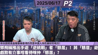 啤梨頻道 20250617 P2 鄧飛稱推出手遊「逆統戰」者「戇居」！將「戇居」遊戲煞有介事咁看待咪仲「戇居」？/中大前校長金耀基稱香港仍然是中國人所在最好的地方！