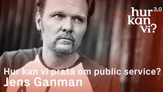 Jens Ganman - Hur kan vi prata om public service?