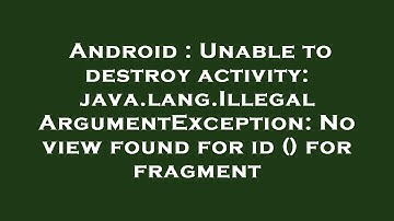Android : Unable to destroy activity: java.lang.IllegalArgumentException: No view found for id () fo