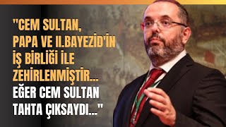 "Cem Sultan, Papa Ve II.Bayezid'in İş Birliği İle Zehirlenmiştir. Eğer Cem Sultan Tahta Çıksaydı.."