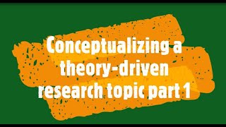 Conceptualizing a theory driven research topic Part1
